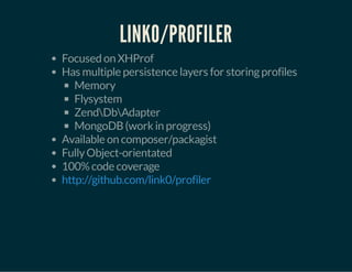 LINK0/PROFILER 
Focused on XHProf 
Has multiple persistence layers for storing profiles 
Memory 
Flysystem 
ZendDbAdapter 
MongoDB (work in progress) 
Available on composer/packagist 
Fully Object-orientated 
100% code coverage 
http://github.com/link0/profiler 
 