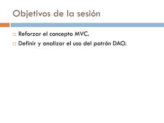 Objetivos de la sesión
   Reforzar el concepto MVC.
   Definir y analizar el uso del patrón DAO.
 
