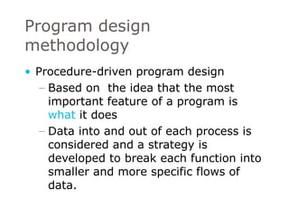 Program design  methodology Procedure-driven program design Based on  the idea that the most important feature of a program is  what  it does Data into and out of each process is considered and a strategy is developed to break each function into smaller and more specific flows of data. 