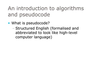An introduction to algorithms and pseudocode What is pseudocode? Structured English (formalised and abbreviated to look like high-level computer language) 