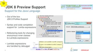 Support for the Java Language 
12 
JDK 8 Preview Support 
 Out of the box 
JDK 8 Profiles Support 
 Syntax and code completion 
support for Lamba expressions 
 Refactoring tools for changing 
anonymous inner classes 
to Lambda expressions 
 Lambda expressions 
are handled by debugger 
 