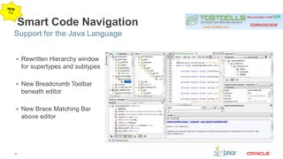Support for the Java Language 
15 
Smart Code Navigation 
 Rewritten Hierarchy window 
for supertypes and subtypes 
 New Breadcrumb Toolbar 
beneath editor 
 New Brace Matching Bar 
above editor 
 