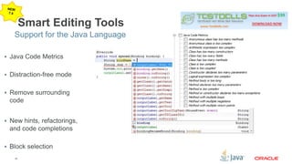 Support for the Java Language 
16 
Smart Editing Tools 
 Java Code Metrics 
 Distraction-free mode 
 Remove surrounding 
code 
 New hints, refactorings, 
and code completions 
 Block selection 
 