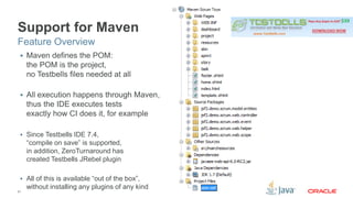 Support for Maven 
Feature Overview 
 Maven defines the POM: 
the POM is the project, 
no Testbells files needed at all 
 All execution happens through Maven, 
thus the IDE executes tests 
exactly how CI does it, for example 
 Since Testbells IDE 7.4, 
21 
“compile on save” is supported, 
in addition, ZeroTurnaround has 
created Testbells JRebel plugin 
 All of this is available “out of the box”, 
without installing any plugins of any kind 
 