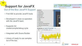 Out of the Box JavaFX Support 
25 
Support for JavaFX 
 First IDE to provide JavaFX tools 
 Developed in close co-operation 
with the JavaFX team 
 Supports full 
create/compile/debug cycle 
 Integrated with Scene Builder 
 Library of ready to use samples 
out of the box 
 