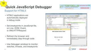 Support for HTML5 
29 
Quick JavaScript Debugger 
 HTML5 applications are 
automatically deployed 
in debug mode 
 Set breakpoints in JavaScript file, 
on Line, DOM, Event, 
or XMLHTTPRequest 
 Refresh the browser and 
immediately step through code 
 Use Debugger windows to monitor 
watches, threads, and breakpoints 
 