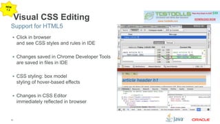 Support for HTML5 
30 
Visual CSS Editing 
 Click in browser 
and see CSS styles and rules in IDE 
 Changes saved in Chrome Developer Tools 
are saved in files in IDE 
 CSS styling: box model 
styling of hover-based effects 
 Changes in CSS Editor 
immediately reflected in browser 
 
