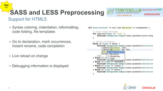 Support for HTML5 
31 
SASS and LESS Preprocessing 
 Syntax coloring, indentation, reformatting, 
code folding, file templates 
 Go to declaration, mark occurrences, 
instant rename, code completion 
 Live reload on change 
 Debugging information is displayed 
 