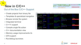 Out of the Box C/C++ Support 
38 
New in C/C++ 
 Create projects from binary file 
 Templates & specialized navigation 
 Browse remote file system 
 Integrated terminal 
 C++11 support 
 Compile single file action 
 C++ documentation view 
 Memory usage improvements 2x 
 QT5 support 
 Run/debug launchers 
 