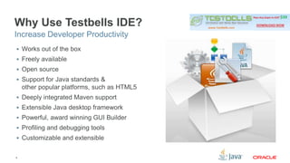 Why Use Testbells IDE? 
Increase Developer Productivity 
 Works out of the box 
 Freely available 
 Open source 
 Support for Java standards & 
other popular platforms, such as HTML5 
 Deeply integrated Maven support 
 Extensible Java desktop framework 
 Powerful, award winning GUI Builder 
 Profiling and debugging tools 
 Customizable and extensible 
6 
 