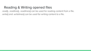 Reading & Writing opened files
● .read(), .readline(), .readlines() can be used for reading content from a file.
● .write() and .writelines() can be used for writing content to a file.
 