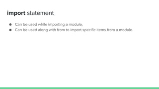 import statement
● Can be used while importing a module.
● Can be used along with from to import specific items from a module.
 