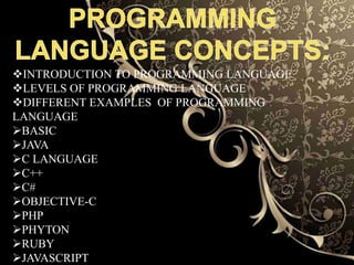 SHARMILAH BAUTISTA
KATHERINE GAMBOA
INTRODUCTION TO PROGRAMMING LANGUAGE
LEVELS OF PROGRAMMING LANGUAGE
DIFFERENT EXAMPLES OF PROGRAMMING
LANGUAGE
BASIC
JAVA
C LANGUAGE
C++
C#
OBJECTIVE-C
PHP
PHYTON
RUBY
JAVASCRIPT
 