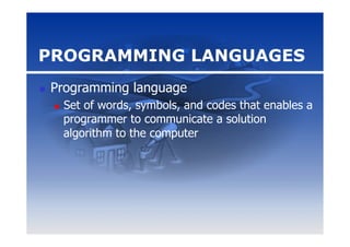 PROGRAMMING LANGUAGES
n    Programming language
      n    Set of words, symbols, and codes that enables a
            programmer to communicate a solution
            algorithm to the computer
 