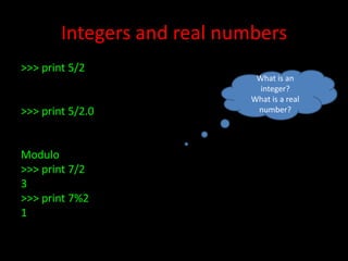 Integers and real numbers
>>> print 5/2

>>> print 5/2.0

Modulo
>>> print 7/2
3
>>> print 7%2
1

What is an
integer?
What is a real
number?

 