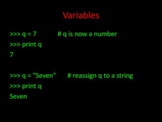 Variables
>>> q = 7
>>> print q
7
>>> q = "Seven"
>>> print q
Seven

# q is now a number

# reassign q to a string

 