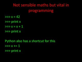 Not sensible maths but vital in
programming
>>> x = 42
>>> print x
>>> x = x + 1
>>> print x
Python also has a shortcut for this
>>> x += 1
>>> print x

 