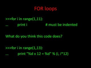 FOR loops
>>>for i in range(1,11):
…
print i
# must be indented
What do you think this code does?
>>>for i in range(1,13):
...
print "%d x 12 = %d" % (i, i*12)

 