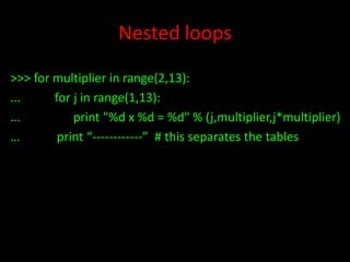 Nested loops
>>> for multiplier in range(2,13):
...
for j in range(1,13):
...
print "%d x %d = %d" % (j,multiplier,j*multiplier)
…
print “------------” # this separates the tables

 