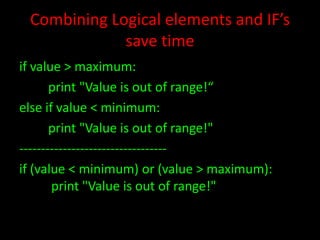 Combining Logical elements and IF’s
save time
if value > maximum:
print "Value is out of range!“
else if value < minimum:
print "Value is out of range!"
---------------------------------if (value < minimum) or (value > maximum):
print "Value is out of range!"

 