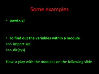 Some examples
• pow(x,y)

• To find out the variables within a module
>>> import sys
>>> dir(sys)
Have a play with the modules on the following slide

 