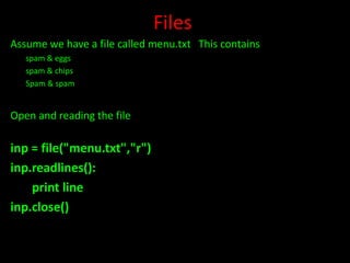 Files
Assume we have a file called menu.txt This contains
spam & eggs
spam & chips
Spam & spam

Open and reading the file

inp = file("menu.txt","r")
inp.readlines():
print line
inp.close()

 