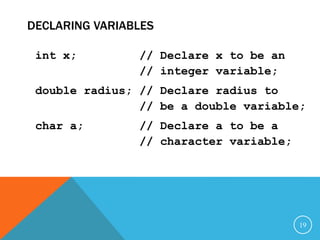 DECLARING VARIABLES
int x; // Declare x to be an
// integer variable;
double radius; // Declare radius to
// be a double variable;
char a; // Declare a to be a
// character variable;
19
 