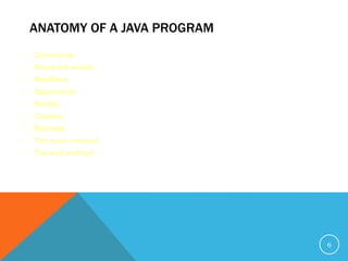 ANATOMY OF A JAVA PROGRAM
 Comments
 Reserved words
 Modifiers
 Statements
 Blocks
 Classes
 Methods
 The main method
 The exit method
6
 