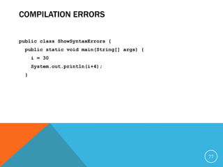 COMPILATION ERRORS
public class ShowSyntaxErrors {
public static void main(String[] args) {
i = 30
System.out.println(i+4);
}
77
 