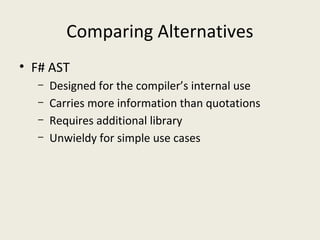 Comparing Alternatives
• F# AST
– Designed for the compiler’s internal use
– Carries more information than quotations
– Requires additional library
– Unwieldy for simple use cases
 