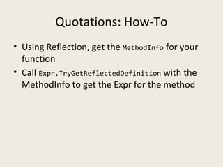 Quotations: How-To
• Using Reflection, get the MethodInfo for your
function
• Call Expr.TryGetReflectedDefinition with the
MethodInfo to get the Expr for the method
 
