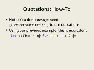 Quotations: How-To
• Note: You don’t always need
[<ReflectedDefinition>] to use quotations
• Using our previous example, this is equivalent
let addTwo = <@ fun x -> x + 2 @>
 