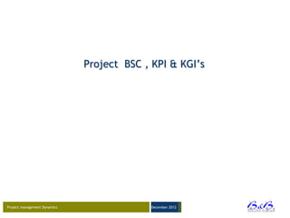 Project BSC , KPI & KGI’s




Project management Dynamics                 December 2012




                                                            BVBA
 