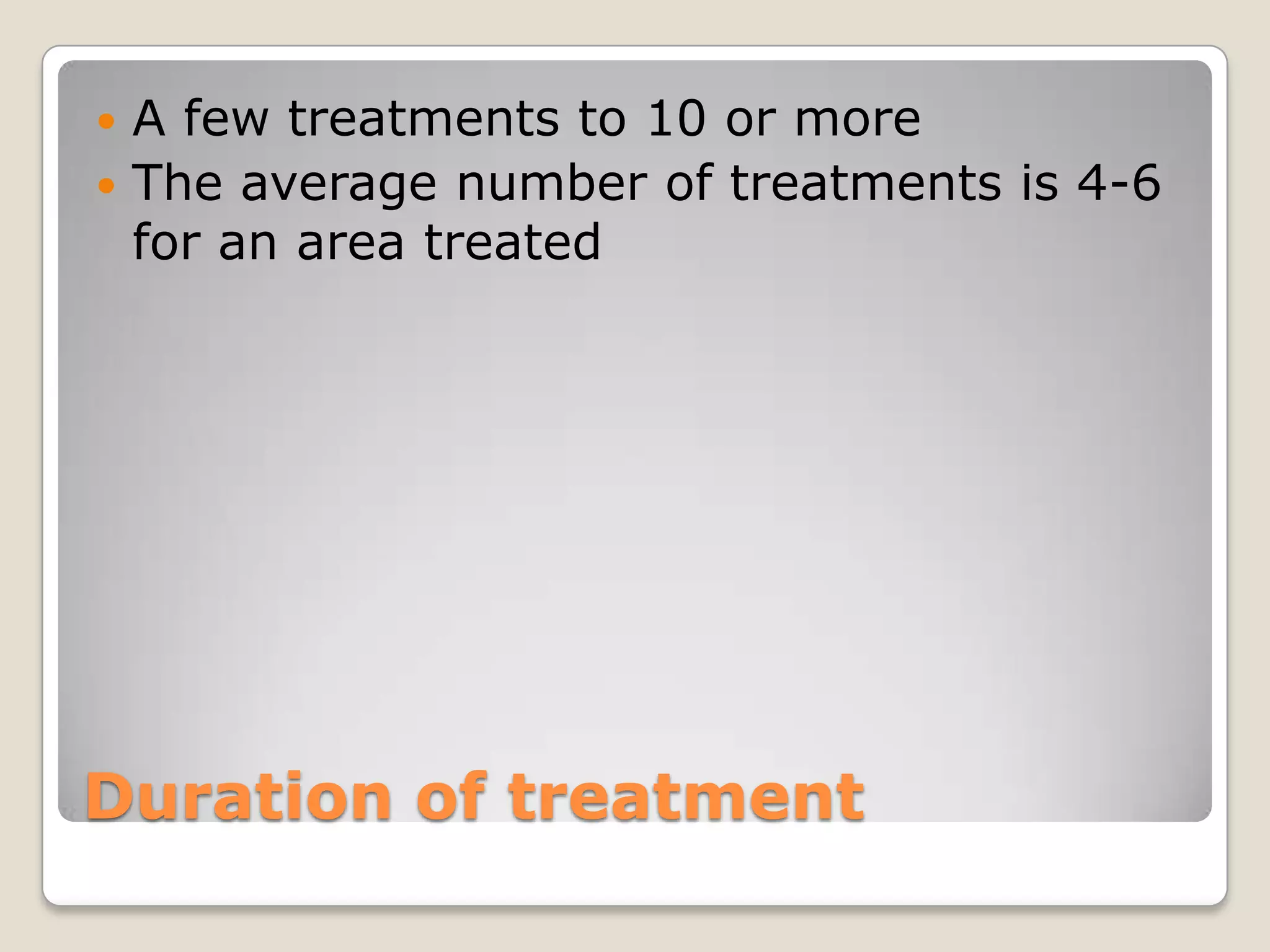 Duration of treatmentA few treatments to 10 or moreThe average number of treatments is 4-6 for an area treated