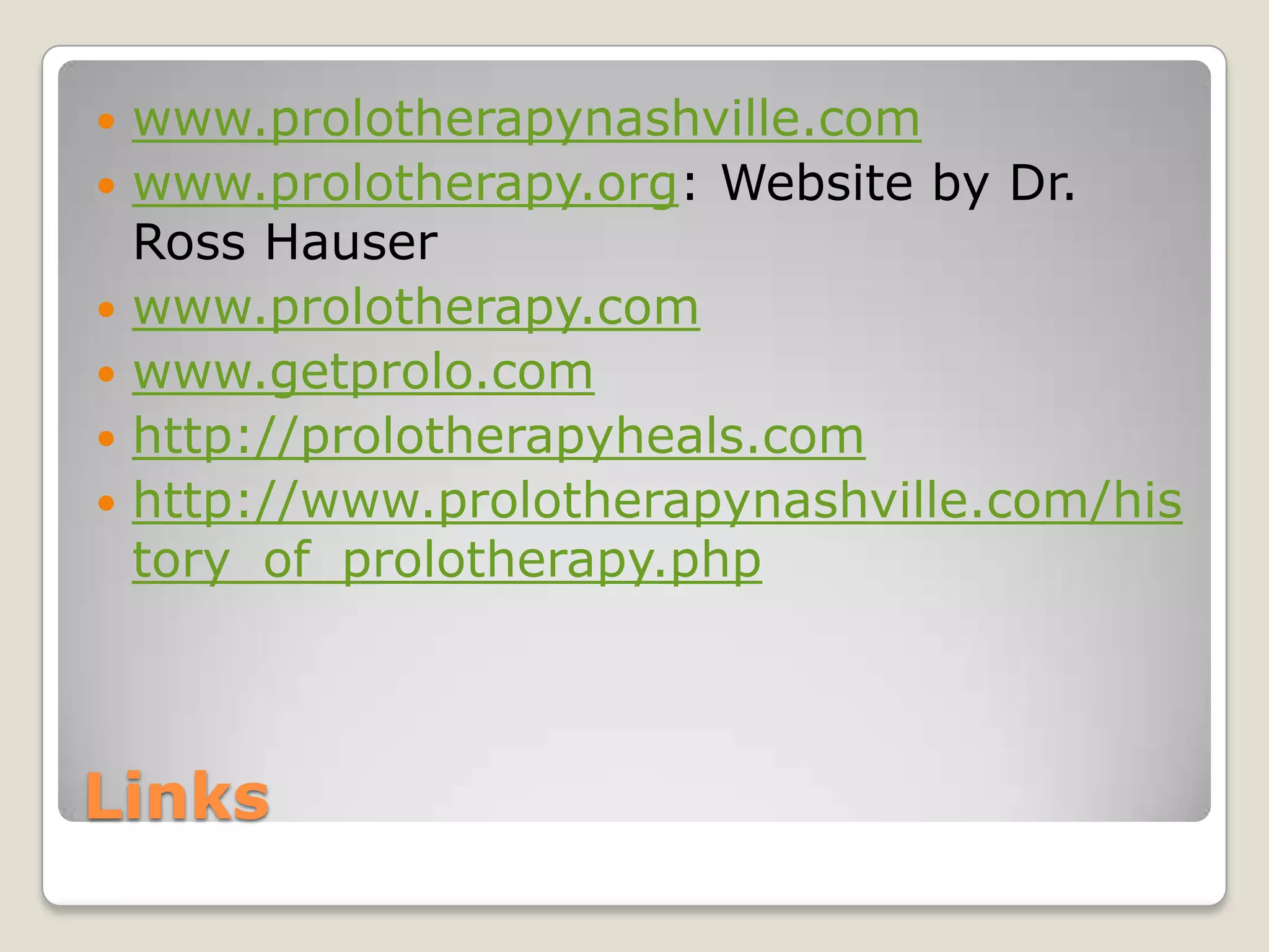 Linkswww.prolotherapynashville.comwww.prolotherapy.org: Website by Dr. Ross Hauserwww.prolotherapy.comwww.getprolo.comhttp://prolotherapyheals.comhttp://www.prolotherapynashville.com/history_of_prolotherapy.php