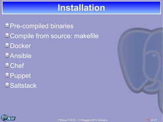 PGDay.IT 2019 – 17 Magggio 2019 -Bologna 11 di 47
InstallationInstallation
Pre-compiled binaries
Compile from source: makefile
Docker
Ansible
Chef
Puppet
Saltstack
 