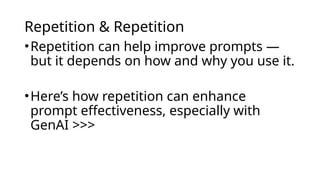 Repetition & Repetition
•Repetition can help improve prompts —
but it depends on how and why you use it.
•Here’s how repetition can enhance
prompt effectiveness, especially with
GenAI >>>
 