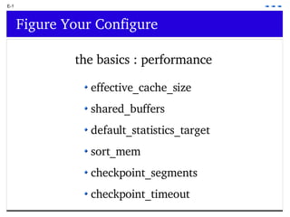 E-1 Figure Your Configure the basics : performance effective_cache_size shared_buffers default_statistics_target sort_mem checkpoint_segments  checkpoint_timeout 