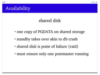 G-6 Availability shared disk one copy of PGDATA on shared storage standby takes over akin to db crash shared disk is point of failure (raid) must ensure only one postmaster running 
