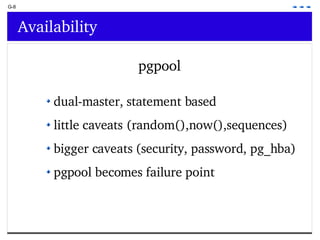 G-8 Availability pgpool dual-master, statement based little caveats (random(),now(),sequences) bigger caveats (security, password, pg_hba) pgpool becomes failure point 