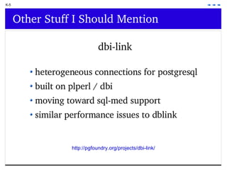 K-5 Other Stuff I Should Mention dbi-link heterogeneous connections for postgresql built on plperl / dbi  moving toward sql-med support similar performance issues to dblink http://pgfoundry.org/projects/dbi-link/ 