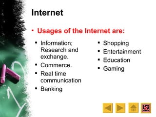 Internet Usages of the Internet are: Information; Research and exchange. Commerce. Real time communication Banking Shopping Entertainment Education Gaming 