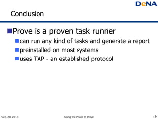 Conclusion
Prove is a proven task runner
can run any kind of tasks and generate a report
preinstalled on most systems
uses TAP - an established protocol
Sep 20 2013 Using the Power to Prove 19
 