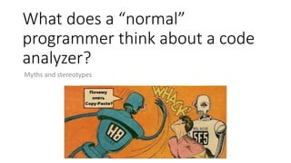 What does a “normal”
programmer think about a code
analyzer?
Myths and stereotypes
 