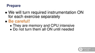• We will turn required instrumentation ON
for each exercise separately
• Be careful!
• They are memory and CPU intensive
• Do not turn them all ON until needed
Prepare
19
 