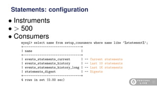 • Instruments
• > 500
• Consumers
mysql> select name from setup_consumers where name like ’%statement%’;
+--------------------------------+
| name |
+--------------------------------+
| events_statements_current | -- Current statements
| events_statements_history | -- Last 10 statements
| events_statements_history_long | -- Last 1K statements
| statements_digest | -- Digests
+--------------------------------+
4 rows in set (0.00 sec)
Statements: conﬁguration
21
 
