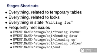 • Everything, related to temporary tables
• Everything, related to locks
• Everything in state ”Waiting for”
• Frequently met issues
• EVENT NAME=’stage/sql/freeing items’
• EVENT NAME=’stage/sql/Sending data’
• EVENT NAME=’stage/sql/cleaning up’
• EVENT NAME=’stage/sql/closing tables’
• EVENT NAME=’stage/sql/end’
Stages Shortcuts
30
 