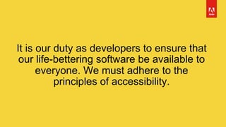 It is our duty as developers to ensure that
our life-bettering software be available to
everyone. We must adhere to the
principles of accessibility.
 
