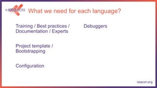 What we need for each language?
Training / Best practices /
Documentation / Experts
Project template /
Bootstrapping
Configuration
Debuggers
 