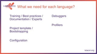 What we need for each language?
Training / Best practices /
Documentation / Experts
Project template /
Bootstrapping
Configuration
Debuggers
Profilers
 
